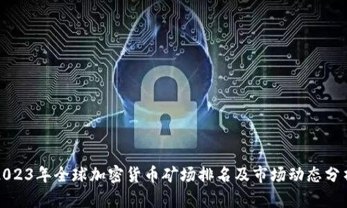 2023年全球加密货币矿场排名及市场动态分析