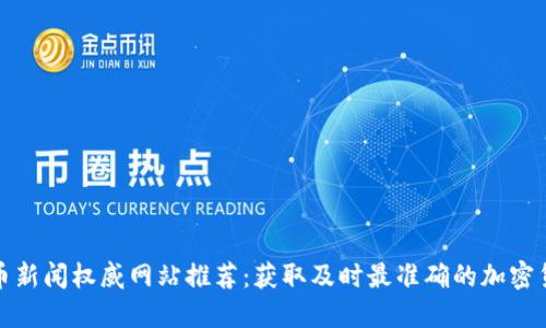 加密货币新闻权威网站推荐：获取及时最准确的加密货币信息