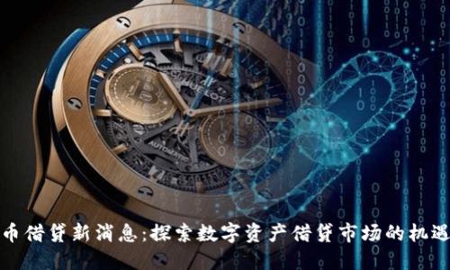 加密货币借贷新消息:探索数字资产借贷市场的机遇与挑战