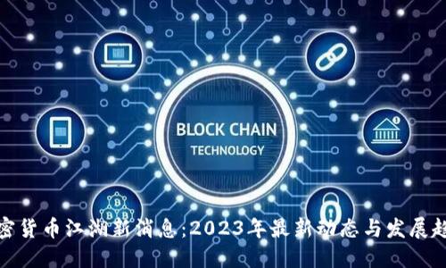 加密货币江湖新消息：2023年最新动态与发展趋势