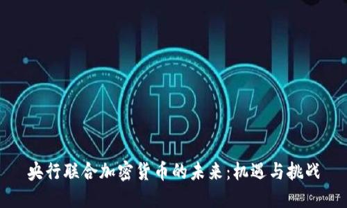 央行联合加密货币的未来:机遇与挑战