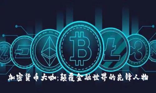 加密货币大咖:颠覆金融世界的先锋人物